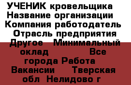 УЧЕНИК кровельщика › Название организации ­ Компания-работодатель › Отрасль предприятия ­ Другое › Минимальный оклад ­ 20 000 - Все города Работа » Вакансии   . Тверская обл.,Нелидово г.